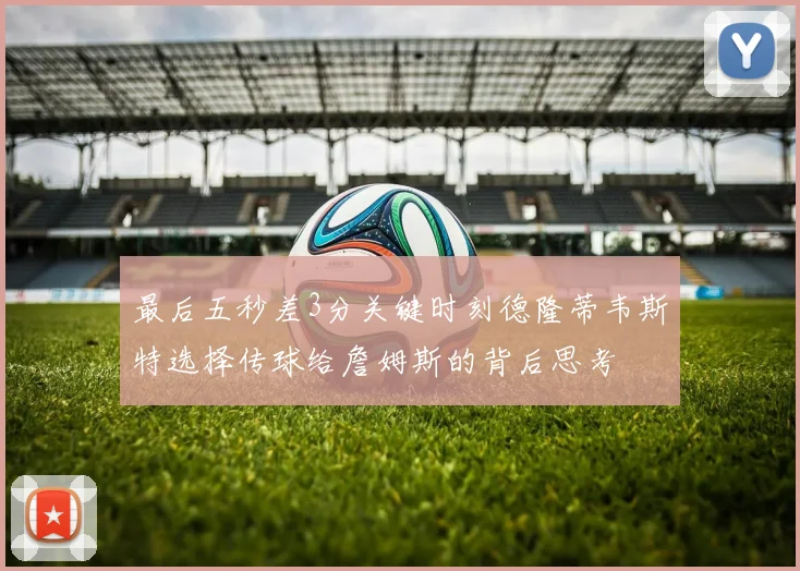 最后五秒差3分关键时刻德隆蒂韦斯特选择传球给詹姆斯的背后思考