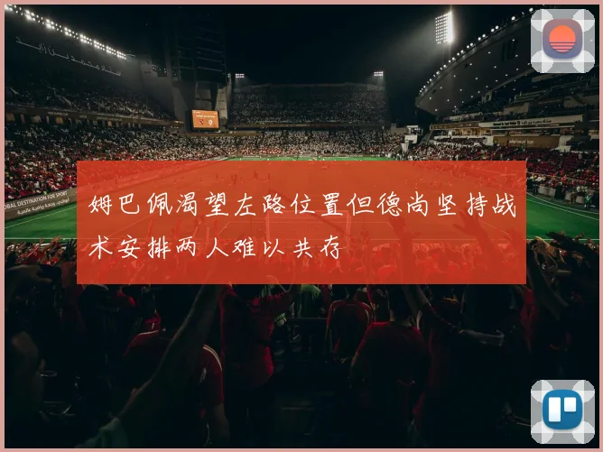姆巴佩渴望左路位置但德尚坚持战术安排两人难以共存