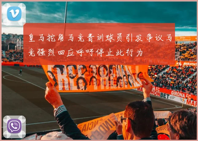 皇马挖角马竞青训球员引发争议马竞强烈回应呼吁停止此行为
