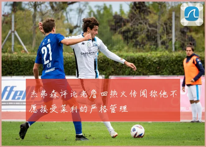 杰弗森评论老詹回热火传闻称他不愿接受莱利的严格管理