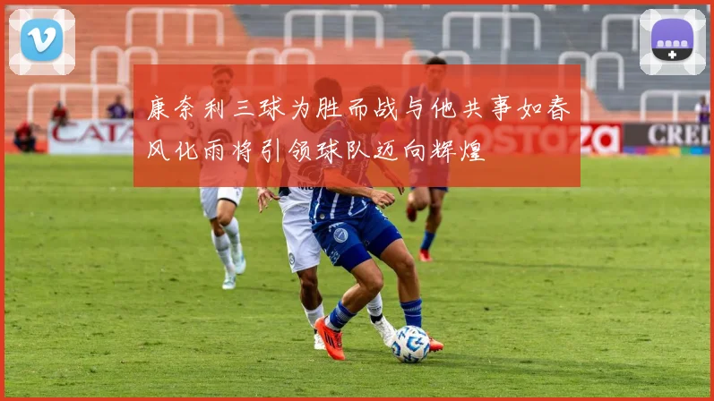 康奈利三球为胜而战与他共事如春风化雨将引领球队迈向辉煌