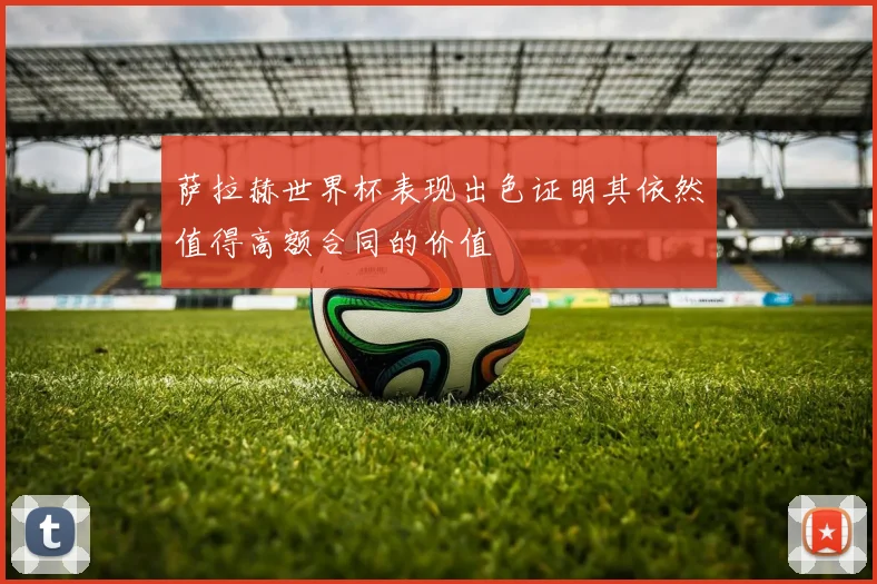 萨拉赫世界杯表现出色证明其依然值得高额合同的价值