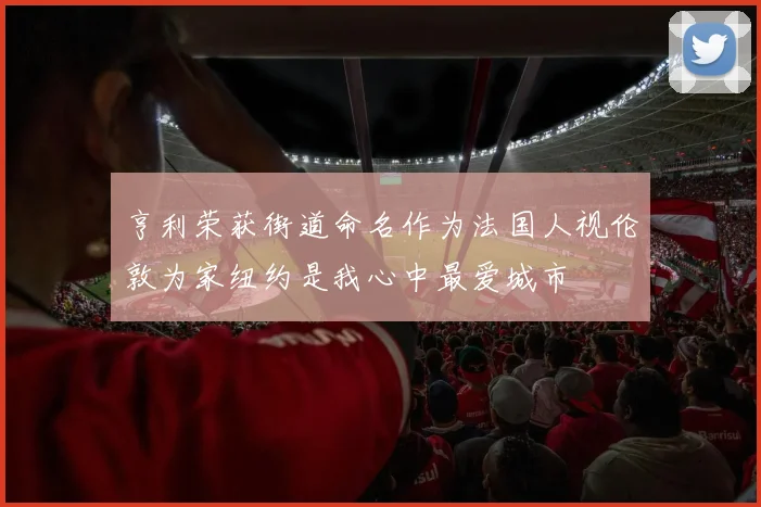 亨利荣获街道命名作为法国人视伦敦为家纽约是我心中最爱城市