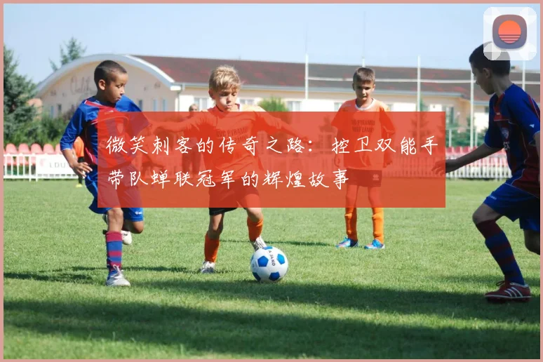 微笑刺客的传奇之路：控卫双能手带队蝉联冠军的辉煌故事