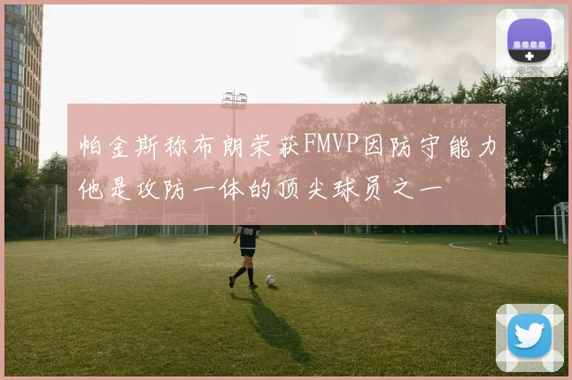 帕金斯称布朗荣获FMVP因防守能力他是攻防一体的顶尖球员之一