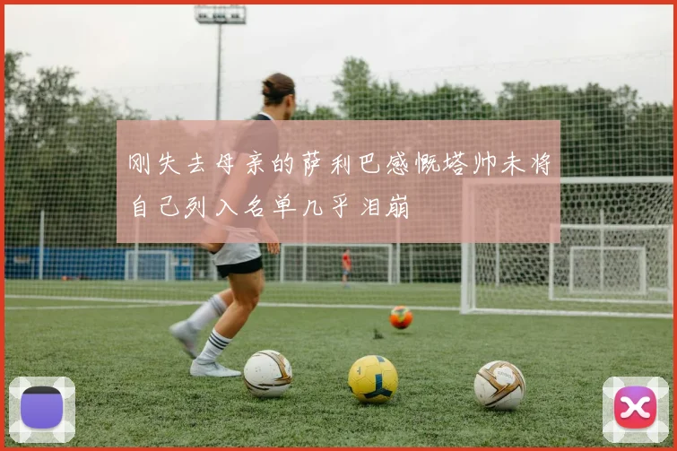 刚失去母亲的萨利巴感慨塔帅未将自己列入名单几乎泪崩