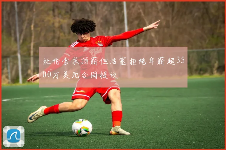 杜伦索求顶薪但活塞拒绝年薪超3500万美元合同提议