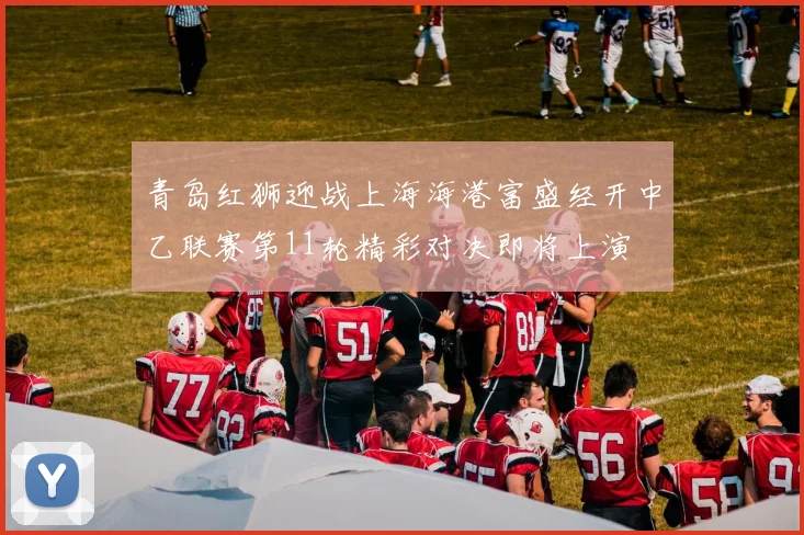 青岛红狮迎战上海海港富盛经开中乙联赛第11轮精彩对决即将上演