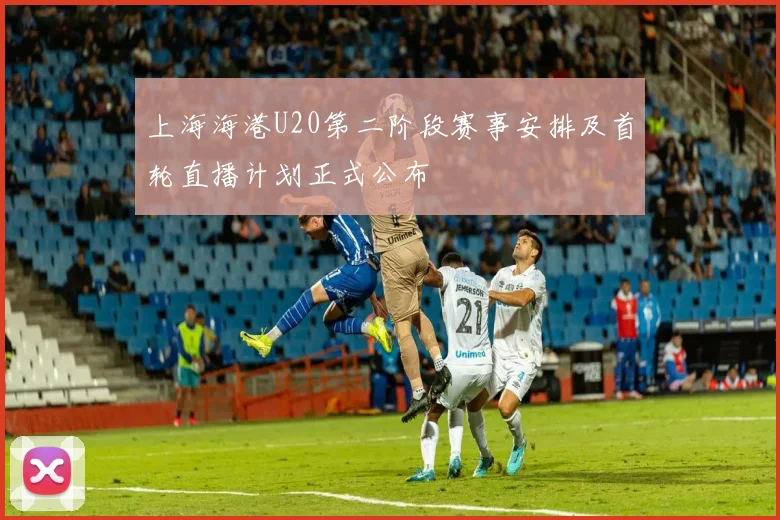 上海海港U20第二阶段赛事安排及首轮直播计划正式公布