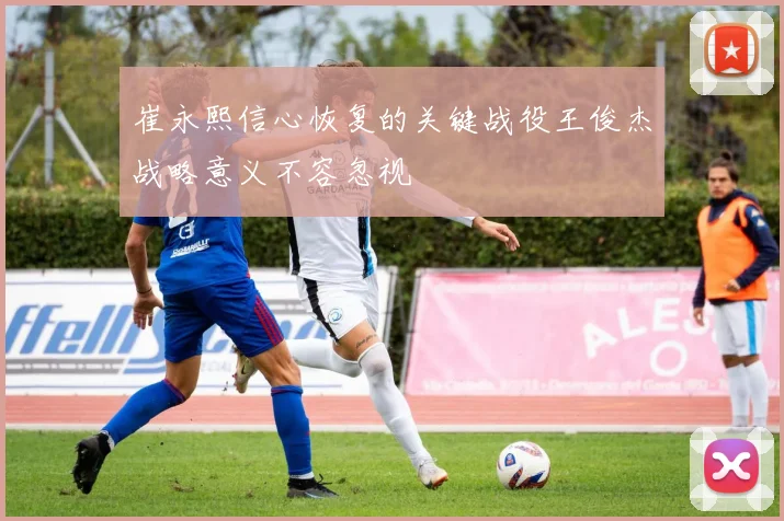 崔永熙信心恢复的关键战役王俊杰战略意义不容忽视