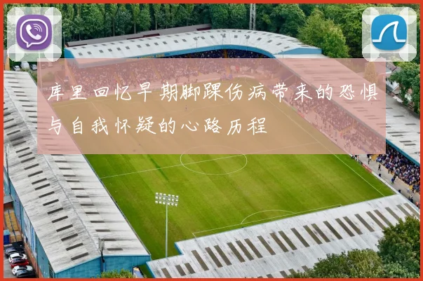 库里回忆早期脚踝伤病带来的恐惧与自我怀疑的心路历程