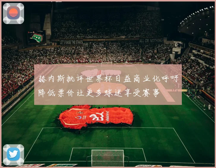赫内斯批评世界杯日益商业化呼吁降低票价让更多球迷享受赛事